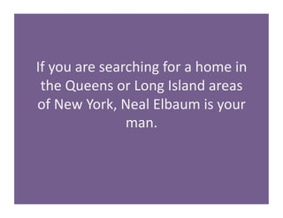 If 
you 
are 
searching 
for 
a 
home 
in 
the 
Queens 
or 
Long 
Island 
areas 
of 
New 
York, 
Neal 
Elbaum 
is 
your 
m...