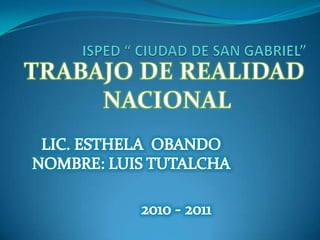 ISPED “ CIUDAD DE SAN GABRIEL” TRABAJO DE REALIDAD  NACIONAL LIC. ESTHELA  OBANDO NOMBRE: LUIS TUTALCHA 2010 - 2011 