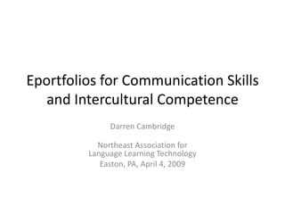 Eportfolios for Communication Skills
   and Intercultural Competence
              Darren Cambridge

           Northeast Association for
         Language Learning Technology
            Easton, PA, April 4, 2009
 