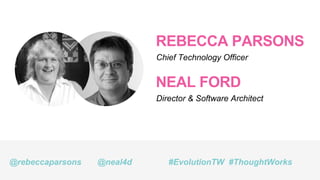 REBECCA PARSONS
Chief Technology Officer
@rebeccaparsons #EvolutionTW #ThoughtWorks
NEAL FORD
Director & Software Architect
@neal4d
 