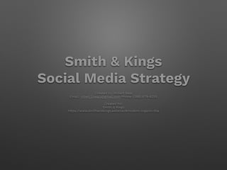 Smith & Kings
Social Media Strategy
Created by: Robert Neal
Email: robert.l.neal3@gmail.com Phone: (386) 679-6255
Created for:
Smith & Kings
https://www.smithandkings.website/#modern-organic-tha
 