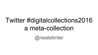 Twitter #digitalcollections2016
a meta-collection
@nealstimler
 