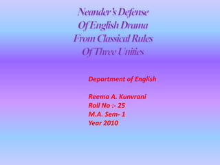 Neander’s Defense Of English Drama  From Classical Rules Of Three Unities Department of English Reema A. Kunvrani Roll No :- 25 M.A. Sem- 1 Year 2010 