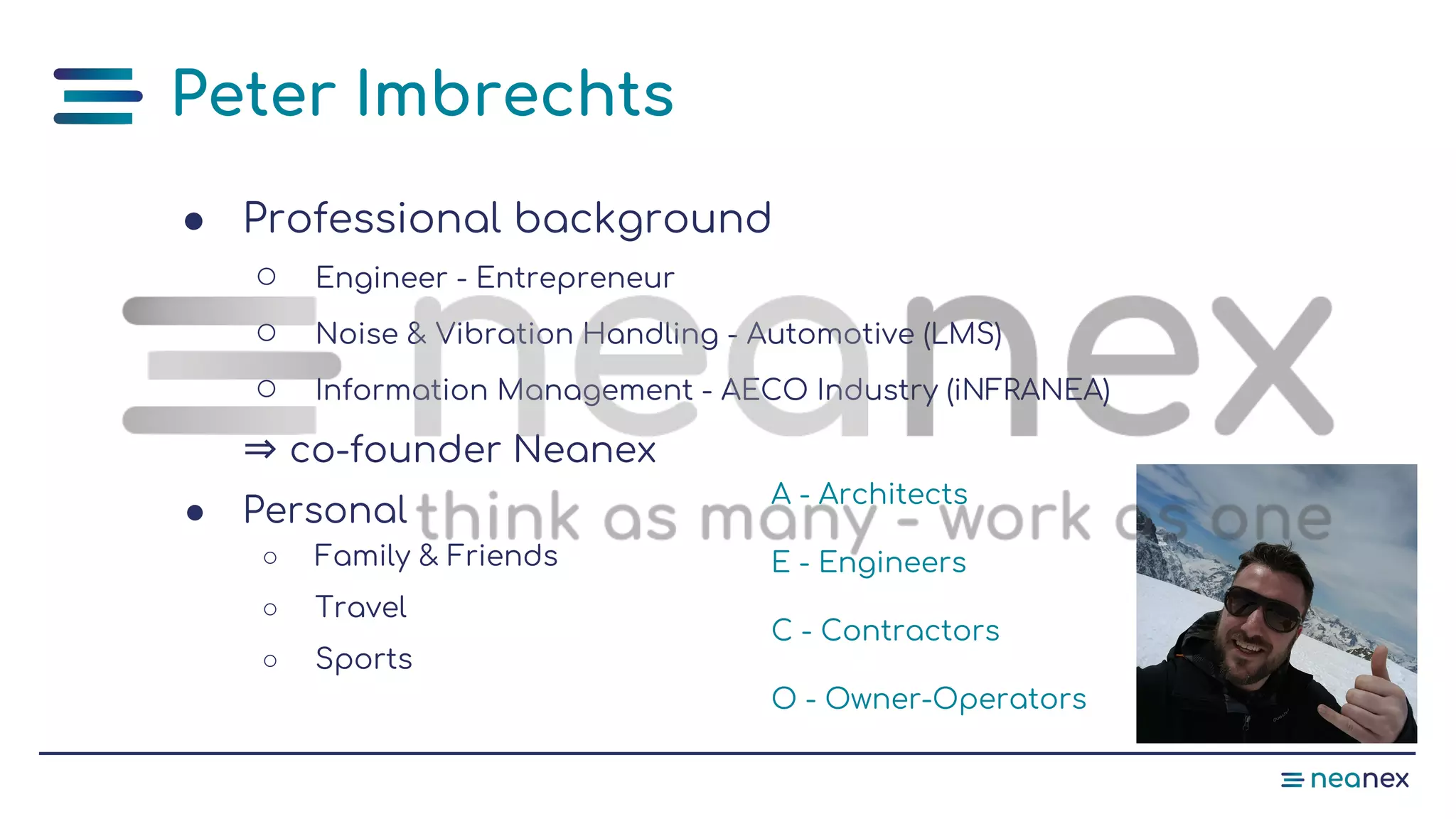 ● Professional background
○ Engineer - Entrepreneur
○ Noise & Vibration Handling - Automotive (LMS)
○ Information Management - AECO Industry (iNFRANEA)
⇒ co-founder Neanex
● Personal
○ Family & Friends
○ Travel
○ Sports
A - Architects
E - Engineers
C - Contractors
O - Owner-Operators
Peter Imbrechts
 
