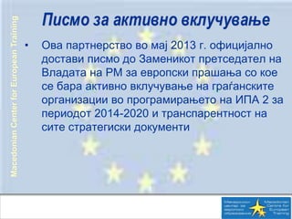MacedonianCenterforEuropeanTraining
• Ова партнерство во мај 2013 г. официјално
достави писмо до Заменикот претседател на
...