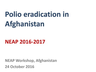 Polio eradication in
Afghanistan
NEAP 2016-2017
NEAP Workshop, Afghanistan
24 October 2016
 