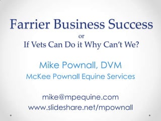 Farrier Business SuccessorIf Vets Can Do it Why Can’t We? Mike Pownall, DVM McKee Pownall Equine Services mike@mpequine.com www.slideshare.net/mpownall 
