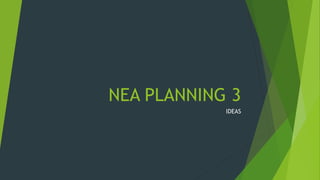 NEA PLANNING 3
IDEAS
 