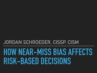 HOW NEAR-MISS BIAS AFFECTS
RISK-BASED DECISIONS
JORDAN SCHROEDER, CISSP, CISM
 