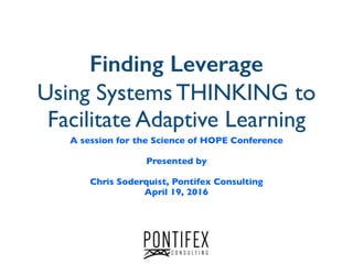 Finding Leverage
Using Systems THINKING to
Facilitate Adaptive Learning
A session for the Science of HOPE Conference
Presented by
Chris Soderquist, Pontifex Consulting
April 19, 2016
 
