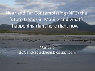 Near and Far Contemplating (NFC) the future trends in Mobile and what’s happening right here right now    @andyjb  http//andysblackhole.blogspot.com  