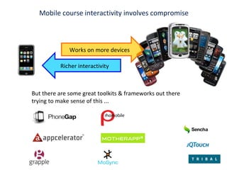 Works on more devices Richer interactivity Mobile course interactivity involves compromise But there are some great toolkits & frameworks out there trying to make sense of this ... 