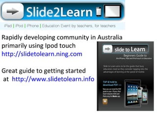 Rapidly developing community in Australia primarily using Ipod touch  http://slidetolearn.ning.com Great guide to getting started at  http://www.slidetolearn.info   