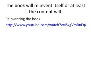 The book will re invent itself or at least the content will  Reinventing the book  http://www.youtube.com/watch?v=ISxgVmRnFq8   