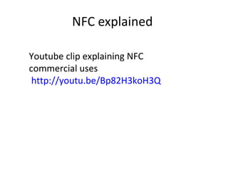 NFC explained  Youtube clip explaining NFC commercial uses http://youtu.be/Bp82H3koH3Q 