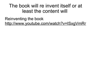 The book will re invent itself or at least the content will  Reinventing the book  http://www.youtube.com/watch?v=ISxgVmRnFq8   