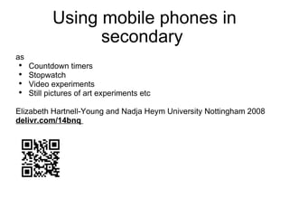 Using mobile phones in secondary  as  Countdown timers Stopwatch Video experiments Still pictures of art experiments etc Elizabeth Hartnell-Young and Nadja Heym University Nottingham 2008  delivr.com/14bnq  