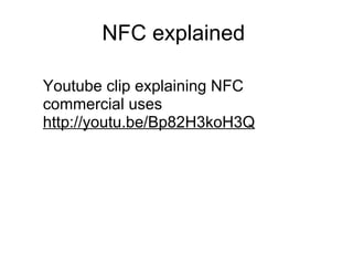 NFC explained  Youtube clip explaining NFC commercial uses http://youtu.be/Bp82H3koH3Q 