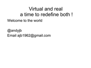Virtual and real  a time to redefine both ! Welcome to the world  @andyjb Email  [email_address]   