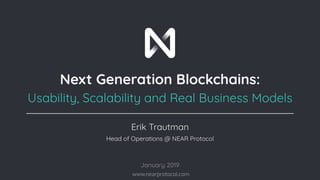 www.nearprotocol.com
January 2019
Next Generation Blockchains:
Usability, Scalability and Real Business Models
Erik Trautman
Head of Operations @ NEAR Protocol
 