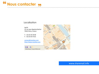 Confidentiel – Tous droits de reproduction réservés
Nous contacter
Localisation
Hall B
15 rue Jean-Baptiste Berlier
75013 Paris, France
T. - 01.55.43.76.90
F. - 01.55.43.75.01
contact@nearbee.com
http://www.nearbee.com
Bibliothèque François Mitterrand
www.mesemails.biz
 