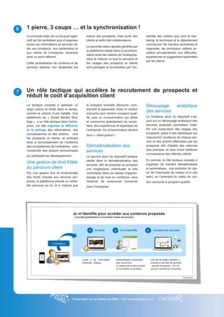 6   1 pierre, 3 coups … et la synchronisation !
    Le principal enjeu de ce bouquet appli-         enjeux des prospects, mais aussi des                          semble des métiers que sont le mar-
    catif est de centraliser puis d’organiser       clients et enfin des collaborateurs.                          keting, la technique et le département
    toutes les informations et services uti-                                                                      commercial. De manière centralisée et
                                                    La seconde valeur ajoutée générée par
    les aux prospects, aux partenaires et                                                                         organisée, les principaux métiers ac-
                                                    la plateforme réside dans la synchroni-
    aux clients de l’entreprise, devenant                                                                         cèdent simultanément aux difficultés,
                                                    sation entre les métiers de l’entreprise,
    ainsi un point référent.                                                                                      expériences et suggestions exprimées
                                                    dans la mesure où tout le parcours et
                                                                                                                  par les clients.
    Cette centralisation de contenus et de          les usages des prospects et clients
    services adresse non seulement les              sont partagés et accessibles par l’en-




7   Un rôle tactique qui accélère le recrutement de prospects et
    réduit le coût d’acquisition client
    La tactique consiste à adresser un              le prospect souhaite découvrir, com-                          Découpage                      analytique
    enjeu précis et limité dans le temps,           prendre et apprendre. Ainsi un visiteur
    comme la victoire d’une bataille. Une           anonyme peut devenir prospect quali-
                                                                                                                  des services
    plateforme de « Social Market Stra-             fié, puis un consommateur qui utilise                         Le troisième atout du dispositif s’ap-
    tegy » a un rôle tactique dans l’entre-         et consomme gratuitement du savoir-                           puie sur un découpage analytique des
    prise, car elle organise la diffusion           faire, des expériences et expertises de                       services proposés permettant d’éta-
    et le partage des informations, des             l’entreprise. Ce consommateur devient                         blir une supervision des usages des
    connaissances et des actions, vers                                                                            prospects, grâce à des statistiques qui
                                                    donc « client-gratuit ».
    les prospects et clients, et participe                                                                        mesureront l’audience de chaque ser-
    ainsi à l’accroissement de l’audience                                                                         vice et des actions effectuées par les
    des compétences de l’entreprise, vers           Dématérialisation des                                         prospects afin d’établir des relances
                                                                                                                  plus précises, en plus d’une meilleure
    l’ensemble des acteurs économiques              services
                                                                                                                  connaissance des attentes clients.
    qui participent au développement.               Le second atout du dispositif tactique
                                                    réside dans la dématérialisation des                          En somme, le rôle tactique consiste à
    Une gestion de droit fidèle                                                                                   organiser de manière dématérialisée
                                                    services, afin de proposer au prospect
    au parcours client                              une progression individuelle et très                          et automatique, une évolution du sta-
    Par une gestion fine et incrémentale            confortable dans sa vitesse d’appren-                         tut de l’internaute (le visiteur d’un site
    des droits d’accès aux services pro-            tissage et de mise en confiance, sans                         web), en l’amenant du statut de visi-
    posés, la plateforme articule un vérita-        réclamer de ressources humaines                               teur anonyme à prospect qualifié.
    ble parcours au fur et à mesure que             dans l’entreprise.




                                        Je m’identifie pour accéder aux contenus proposés
                                        ...J’accède gratuitement à un premier niveau de services




                                                Accés à de l’information       Authentification nécessaire           Une fois le visiteur identifié, il
                                                restreinte : teasing.          pour poursuivre.                      a accès à une liste de services
                                                                               Le visiteur est invité à remplir      - gratuits et payants - qu’il va
                                                                               un formulaire d’inscription.          pouvoir commencer à explorer.


                                                                                                                                                          Nearbee




                                        Présentation de la plateforme SMS - http://www.nearbee.com -
 