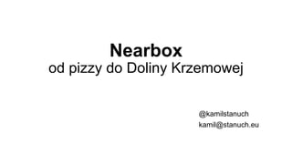 Nearbox
od pizzy do Doliny Krzemowej
@kamilstanuch
kamil@stanuch.eu
 