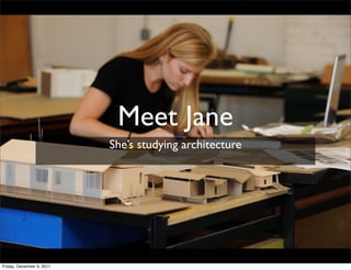 Meet Jane
                           She’s studying architecture




Friday, December 9, 2011
 