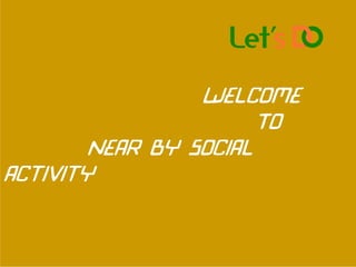 Welcome
To
Near by social
activity
 