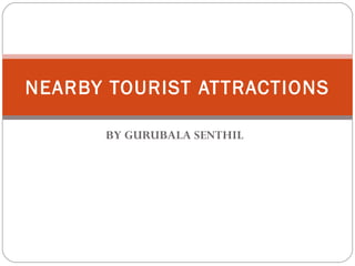 BY GURUBALA SENTHIL NEARBY TOURIST ATTRACTIONS 