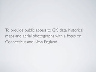 To provide public access to GIS data, historical
maps and aerial photographs with a focus on
Connecticut and New England.
 
