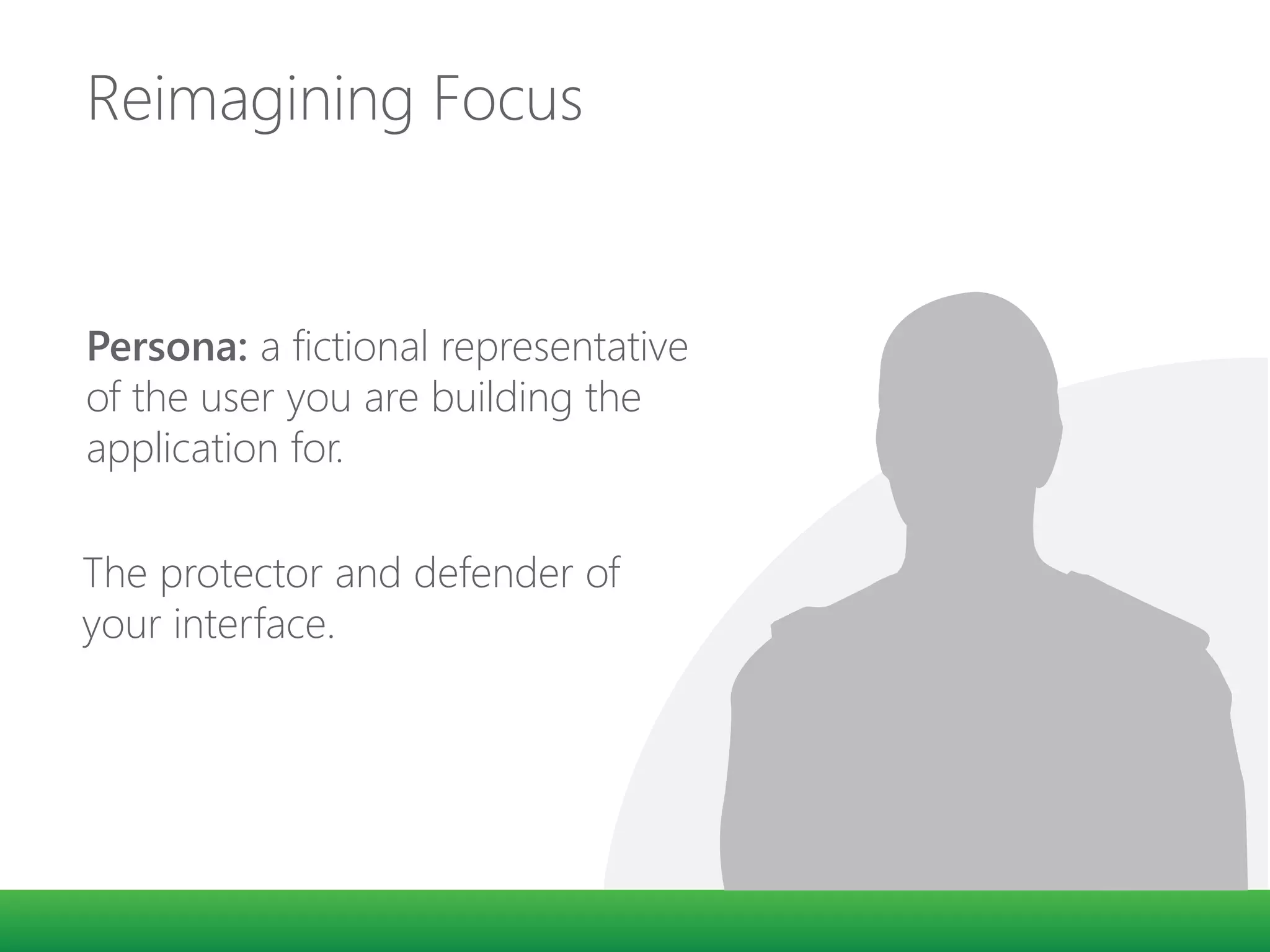 Reimagining Focus
Persona: a fictional representative
of the user you are building the
application for.
The protector and defender of
your interface.
 