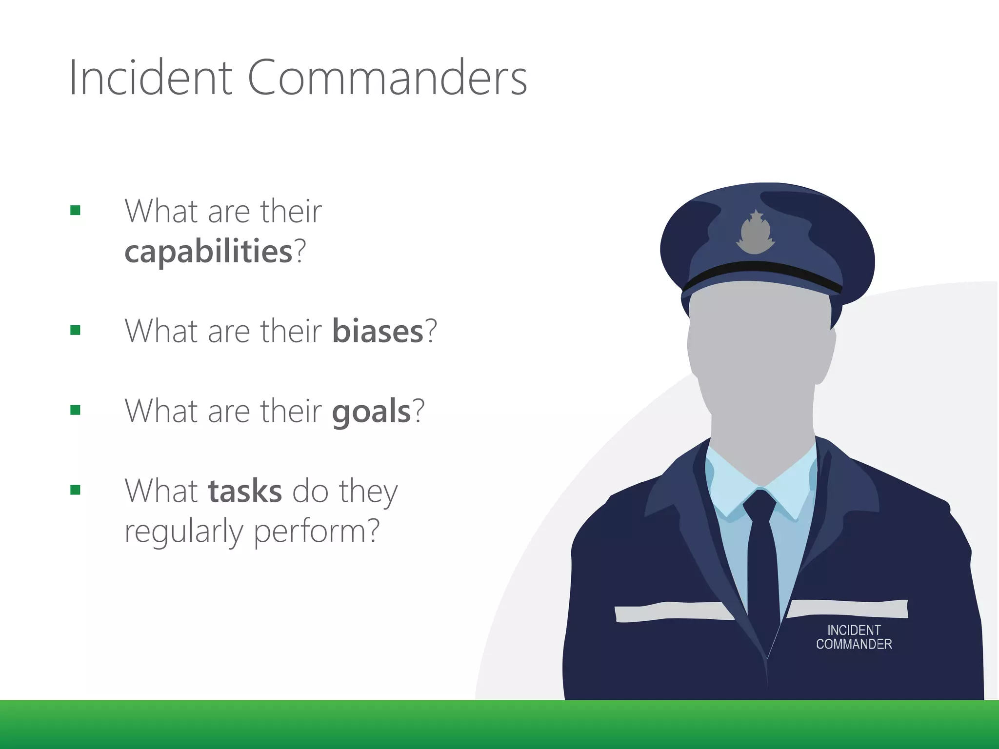 Incident Commanders
 What are their
capabilities?
 What are their biases?
 What are their goals?
 What tasks do they
regularly perform?
 