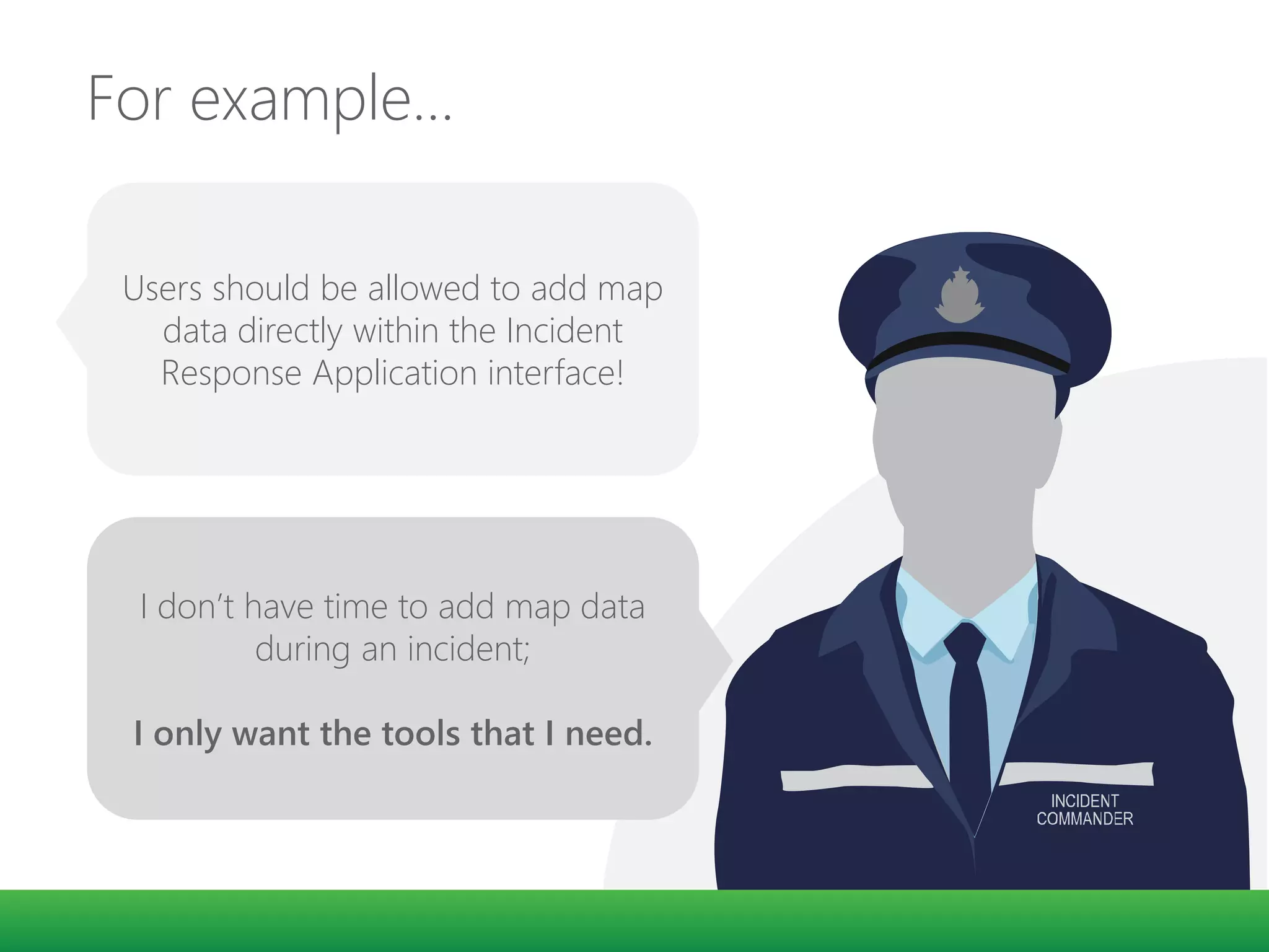 For example…
Users should be allowed to add map
data directly within the Incident
Response Application interface!
I don’t have time to add map data
during an incident;
I only want the tools that I need.
 