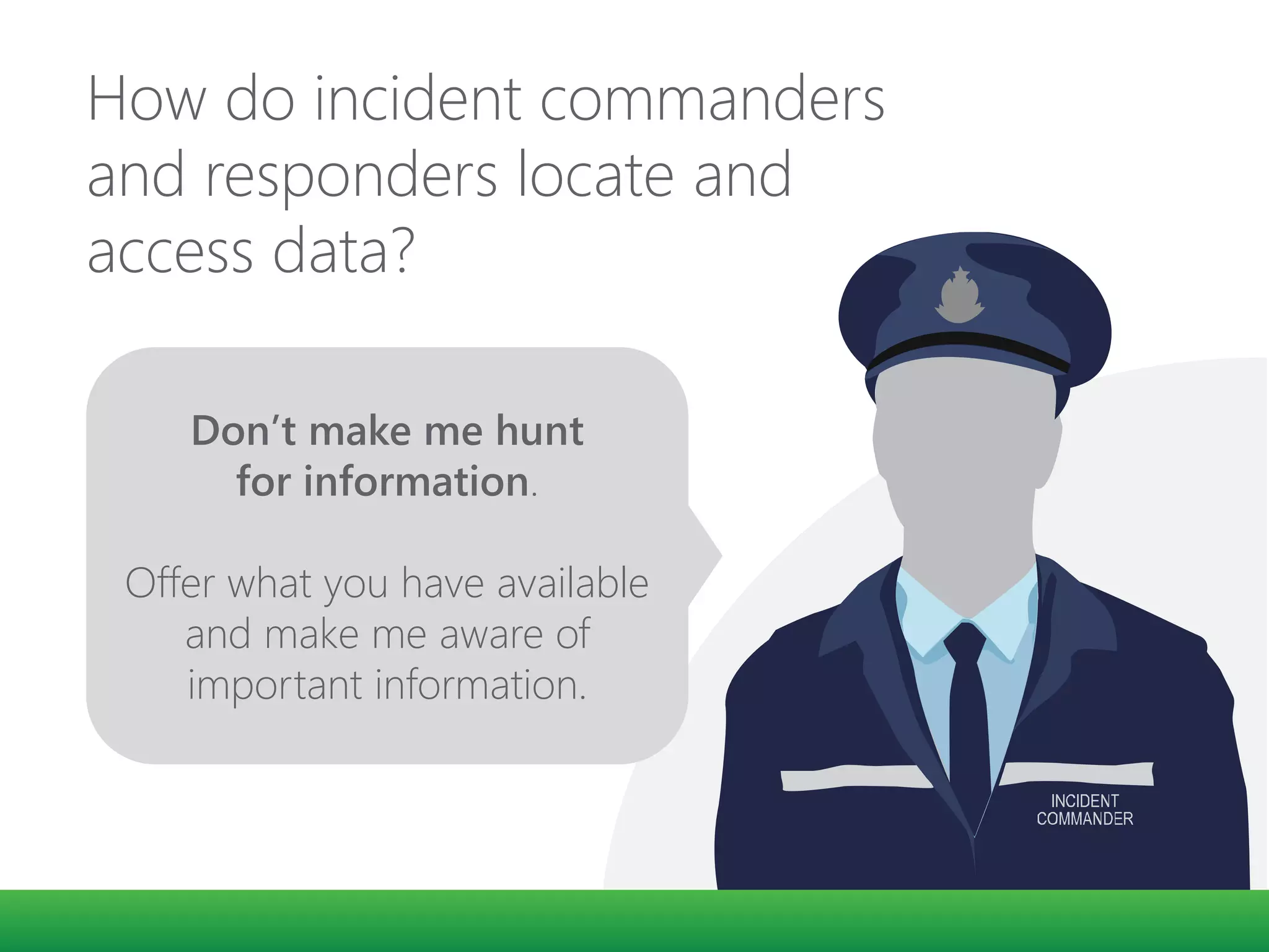 How do incident commanders
and responders locate and
access data?
Don’t make me hunt
for information.
Offer what you have available
and make me aware of
important information.
 