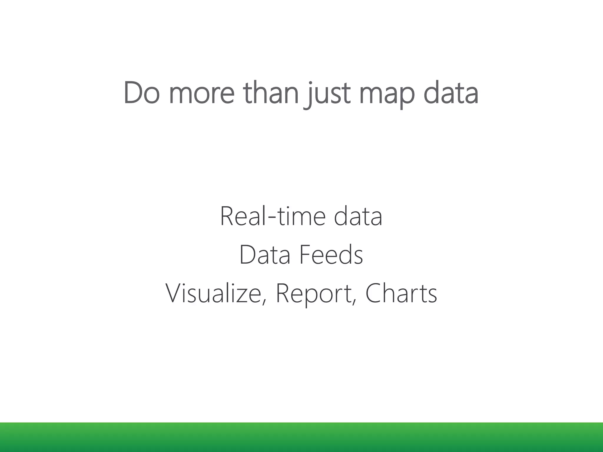 Do more than just map data
Real-time data
Data Feeds
Visualize, Report, Charts
 
