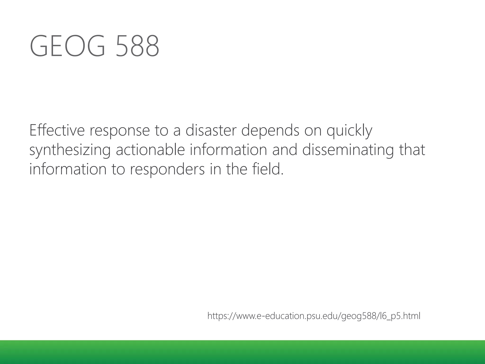 GEOG 588
Effective response to a disaster depends on quickly
synthesizing actionable information and disseminating that
information to responders in the field.
https://www.e-education.psu.edu/geog588/l6_p5.html
 