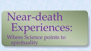 Near-death
Experiences:
Where Science points to
spirituality
 
