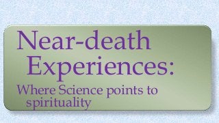Near-death
Experiences:
Where Science points to
spirituality
 