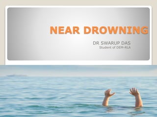 NEAR DROWNING
DR SWARUP DAS
Student of DEM-RLA
 