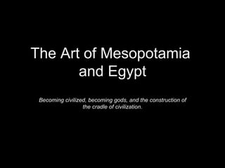 The Art of Mesopotamia  and Egypt Becoming civilized, becoming gods, and the construction of the cradle of civilization. 