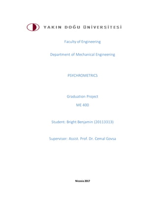 Faculty of Engineering
Department of Mechanical Engineering
PSYCHROMETRICS
Graduation Project
ME 400
Student: Bright Benjamin (20113313)
Supervisor: Assist. Prof. Dr. Cemal Govsa
Nicosia 2017
 