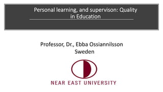 Personal learning, and supervison: Quality
in Education
Professor, Dr., Ebba Ossiannilsson
Sweden
 