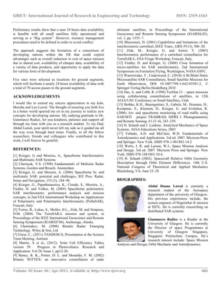 IJRET: International Journal of Research in Engineering and Technology ISSN: 2319-1163
__________________________________________________________________________________________
Volume: 02 Issue: 04 | Apr-2013, Available @ http://www.ijret.org 661
Preliminary results show that a near 24 hours data availability
is feasible with all small satellites fully operational and
serving as a “Big system”. However, resource management
procedures need to be defined in order to avoid conflict.
The approach suggests the formation of a consortium of
developing nations within the ER that could exploit
advantages such as overall reduction in cost of space mission
due to shared cost, availability of cheaper data, availability of
a variety of data products, and opportunity to apply the data
for various form of development.
Five sites were selected as locations for ground segments,
which will facilitate a nearly 24 hours availability of data with
a total of 70 access passes to the ground segments.
ACKNOWLEDGEMENTS
I would like to extend my sincere appreciation to my kids,
Moesha and Leo Lawal. The thought of ensuring you both live
in a better world spurred me on in my journey to realize new
concepts for developing nations. My undying gratitude to Dr,
Gianmarco Radice, for you kindness, patience and support all
through my time with you as a research student. To my Dad,
Abdul Lawal, your spirit never left my side as it guided me all
the way even through hard times. Finally, to all the fellow
researchers, friends and colleagues who contributed to this
work, I will forever be grateful.
REFERENCES:
[1] Krieger, G and Moreira, A., Spaceborne Interferometric
and Multistatic SAR Systems
[2] Chernyak, V.S. (1998) Fundamentals of Multisite Radar
Systems, Gordon and Breach, Amsterdam.
[3] Krieger, G. and Moreira, A. (2006) Spaceborne bi- and
multistatic SAR: potential and challenges, IEE Proc. Radar,
Sonar and Navigation, 153 (3), 184–98.
[4] Krieger, G., Papathanassiou, K., Cloude, S., Moreira, A.,
Fiedler, H. and Volker, M. (2005) Spaceborne polarimetric
SAR interferometry: performance analysis and mission
concepts, in 2nd ESA International Workshop on Applications
of Polarimetry and Polarimetric Interferometry (PolInSAR),
Frascati, Italy.
[5] Torres, R., Lokas, S., Moller, H.L., Zink, M. and Simpson,
D.M. (2004) The TerraSAR-L mission and system, in
Proceedings of the IEEE International Geoscience and Remote
Sensing Symposium (IGARSS’04), Anchorage, Alaska.
[6] Cherniakov, M. (2008) Bistatic Radar: Emerging
Technology. Wiley & Son, Ltd
[7] Giese, C., (2011) TANDEM-X, Presentation at the Science
Team Meeting, Astrium
[8] Martin, A et al., (2012). Solar Cell Efficiency Tables
version 39. Progress in Photovoltaics: Research and
Application. Vol 20. Issue 1. pp12-20.
[9] Raney, R. K., Porter, D. L. and Monaldo, F. M. (2002)
Bistatic WITTEX: an innovative constellation of radar
altimeter satellites, in Proceedings of the International
Geoscience and Remote Sensing Symposium (IGARSS,02),
vol. 3, pp. 1355–7.
[10] Massonnet, D. (2001) Capabilities and limitations of the
interferometric cartwheel, IEEE Trans., GRS-39 (3), 506–20.
[11] Zink, M., Krieger, G. and Amiot, T. (2003)
Interferometric performance of a cartwheel constellation for
TerraSAR-L, ESA Fringe Workshop, Frascati, Italy.
[12] Fiedler, H. and Krieger, G. (2004) Close formation of
micro-satellites for SAR interferometry, 2nd International
Symposium on Formation Flying, Washington, NASA GSFC.
[13] Wanwiwake, T., Underwood, C. (2010) A Bi/Multi-Static
Microsatellite SAR Constellation, Small Satellite Missions for
Earth Observation, DOI 10.1007/798-3-642-03501-2, ©
Springer-Verlag Berlin Heidelberg 2010
[14] Das, A. and Cobb, R. (1998) TechSat 21 – space missions
using collaborating constellations of satellites, in 12th
AIAA/USU Conference on Small Satellites, Utah.
[15] Bethke, K.H., Baumgartner, S., Gabele, M., Hounam, D.,
Kemptner, E., Klement, D., Krieger, G. and Erxleben, R.
(2006) Air- and spaceborne monitoring of road traffic using
SAR/MTI project TRAMRAD, ISPRS J. Photogrammetry
and Remote Sensing, 61 (3–4), 243–259.
[16] H. Schaub and J. Lunkins. Analytical Mechanics of Space
Systems. AIAA Educations Series, 2003
[17] Vallado, A.D. and McClain, W.D. Fundamentals of
Astrodynamics and Applications. 3rd ed. 2007. Microsm Press
and Springer. New York. ISBN 978-1-881883-14-2
[18] Wertz, J. R. and Larson, W.J., Space Mission Analysis
and Design. 3rd ed. 2007. Microsm Press and Springer. New
York. ISBN 978-1881883-10-4.
[19] H. Schaub (2002). Spacecraft Relative Orbit Geometry
Description through Orbit Element Differences. 14th U.S.
National Congress of Theoretical and Applied Mechanics
Blacksburg, VA, June 23–28
BIOGRAPHIES:
Abdul Duane Lawal is currently a
research student of the Aerospace
department of the university of Glasgow.
His previous experiences include, the
system engineer of NigeriaSat-X mission
at SSTL. He is currently researching on
distributed SAR systems.
Gianmarco Radice is a Reader at the
University of Glasgow. He is currently
the Director of space Programmes at
University of Glasgow Singapore,
Singapore Polytechnic Campus. He’s
research interest include: Space Mission
Analysis and Design, Orbit Mechanic and Astrodynamics.
 