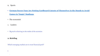 9. Sports
• German Soccer Fans Are Putting Cardboard Cutouts of Themselves in the Stands to Avoid
Games in 'Empty' Stadiums
• The economist
1. Leaders
• Big tech is thriving in the midst of the recession
2. Briefing
Which emerging markets are in most financial peril?
•
•
 