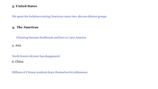 3. United States
We spent the lockdown sorting American voters into 380,000 distinct groups
4. The Americas
Choosing between livelihoods and lives in Latin America
5. Asia
North Korea’s dictator has disappeared
6. China
Millions of Chinese students brace themselves for joblessness
 