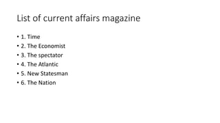 List of current affairs magazine
• 1. Time
• 2. The Economist
• 3. The spectator
• 4. The Atlantic
• 5. New Statesman
• 6. The Nation
 