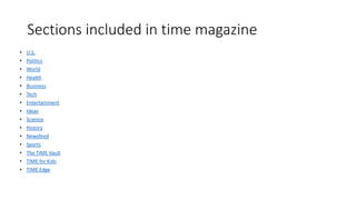 Sections included in time magazine
• U.S.
• Politics
• World
• Health
• Business
• Tech
• Entertainment
• Ideas
• Science
• History
• Newsfeed
• Sports
• The TIME Vault
• TIME for Kids
• TIME Edge
 