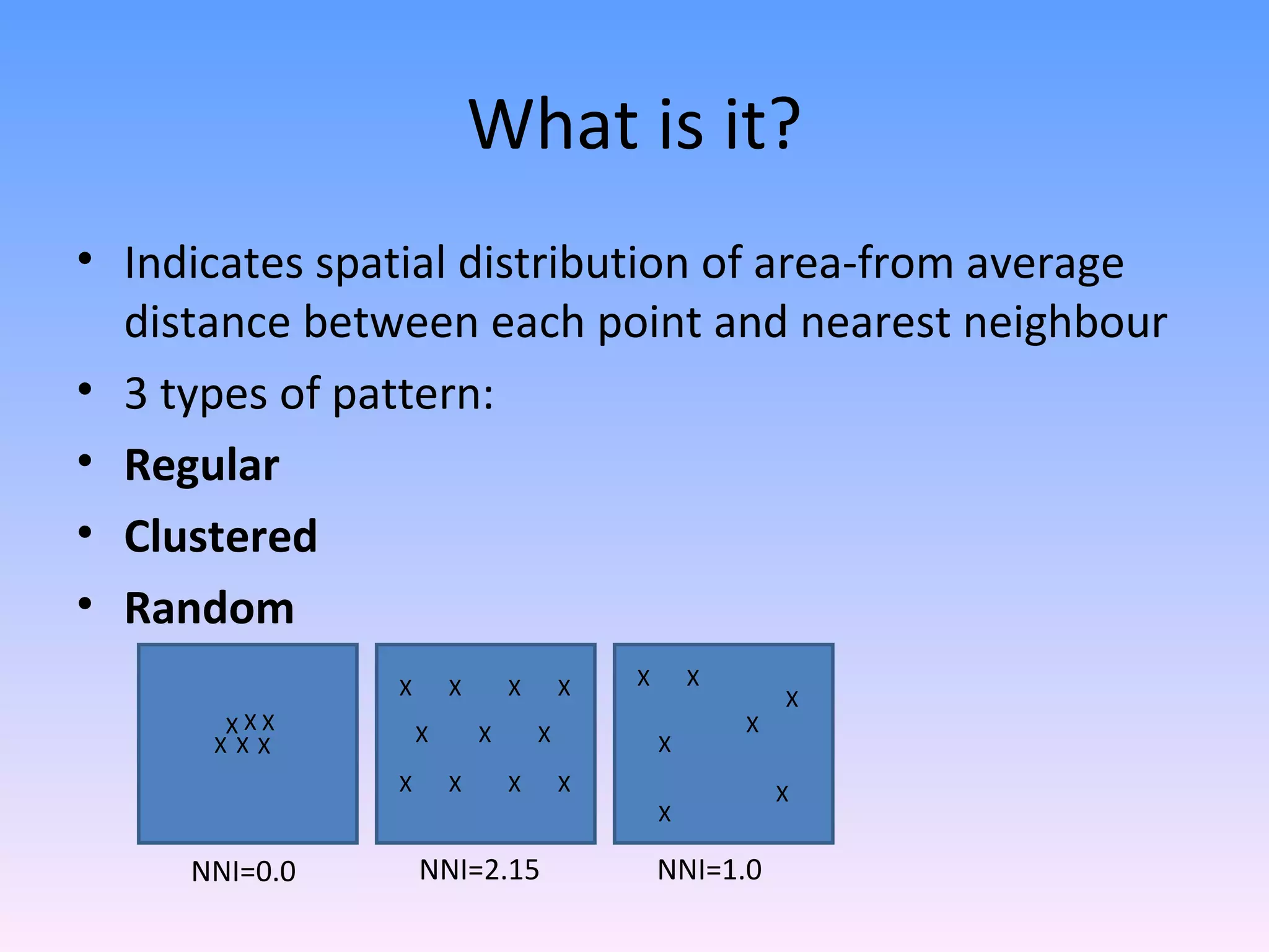 What is it? Indicates spatial distribution of area-from average distance between each point and nearest neighbour 3 types of pattern: Regular Clustered Random X X X X X X X X X X X X X X X X X X X NNI=0.0 NNI=2.15 NNI=1.0 X X X X X