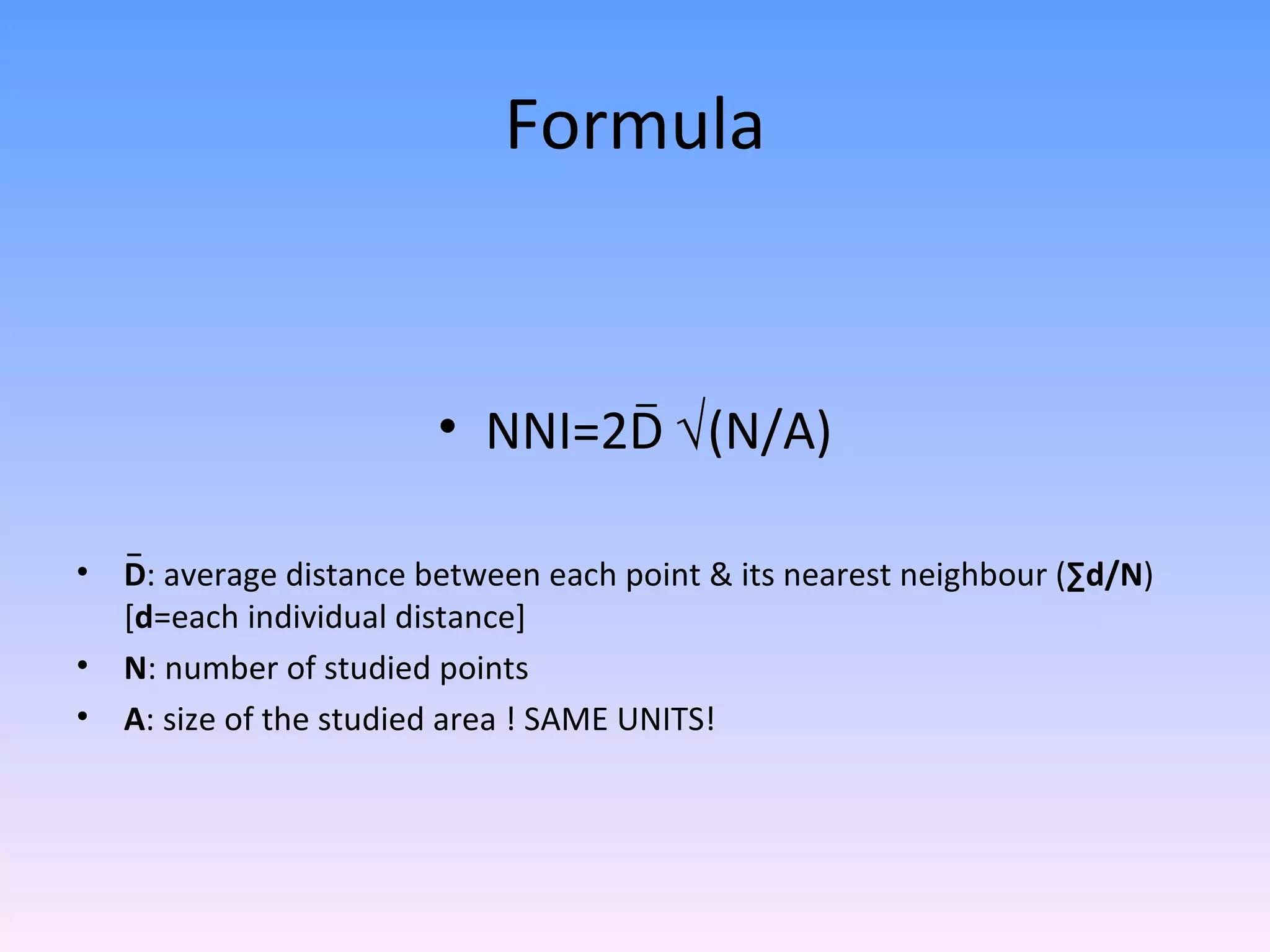 Formula NNI=2D   (N/A) D : average distance between each point & its nearest neighbour ( ∑d/N ) [ d =each individual distance] N : number of studied points A : size of the studied area ! SAME UNITS! _ _ 